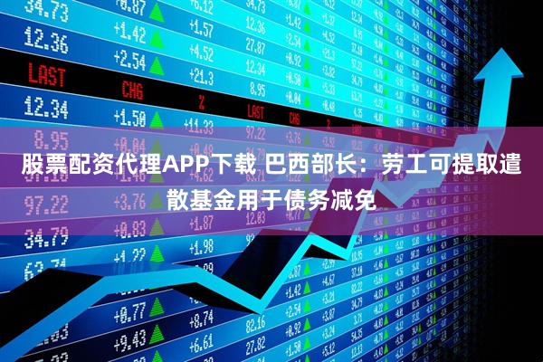 股票配资代理APP下载 巴西部长：劳工可提取遣散基金用于债务减免