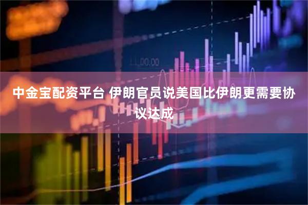 中金宝配资平台 伊朗官员说美国比伊朗更需要协议达成