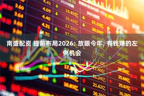 南盛配资 提前布局2026: 放眼今年, 有钱赚的左侧机会