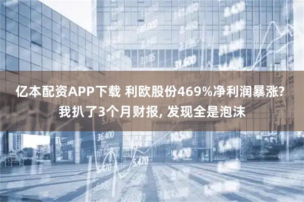 亿本配资APP下载 利欧股份469%净利润暴涨? 我扒了3个月财报, 发现全是泡沫