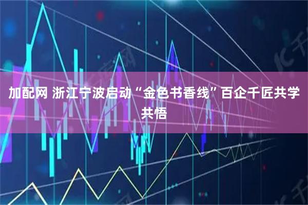 加配网 浙江宁波启动“金色书香线”百企千匠共学共悟