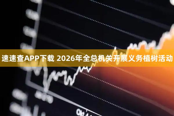 速速查APP下载 2026年全总机关开展义务植树活动