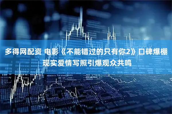 多得网配资 电影《不能错过的只有你2》口碑爆棚 现实爱情写照引爆观众共鸣