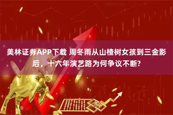 美林证券APP下载 周冬雨从山楂树女孩到三金影后，十六年演艺路为何争议不断?