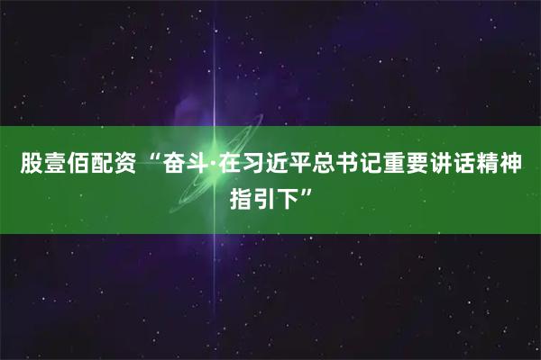 股壹佰配资 “奋斗·在习近平总书记重要讲话精神指引下”