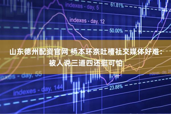 山东德州配资官网 桥本环奈吐槽社交媒体好难：被人说三道四还挺可怕