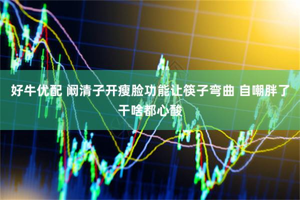 好牛优配 阚清子开瘦脸功能让筷子弯曲 自嘲胖了干啥都心酸