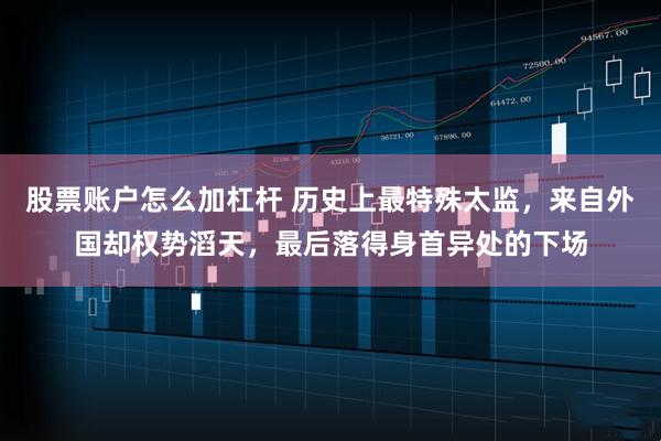 股票账户怎么加杠杆 历史上最特殊太监,来自外国却权势滔天,最后落得身首异处的下场