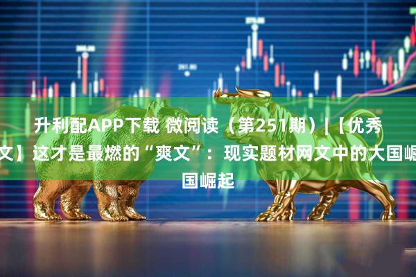 升利配APP下载 微阅读(第251期)|【优秀网文】这才是最燃的“爽文”:现实题材网文中的大国崛起