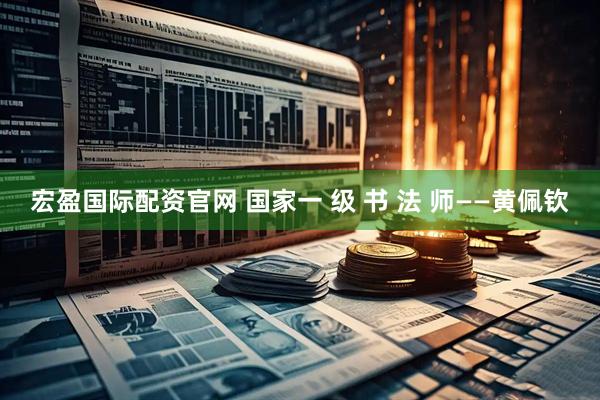 宏盈国际配资官网 国家一 级 书 法 师——黄佩钦