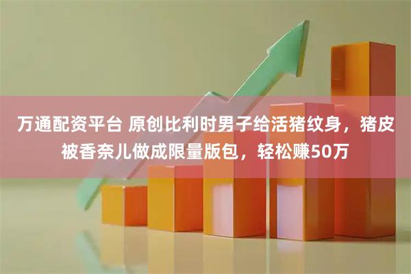 万通配资平台 原创比利时男子给活猪纹身，猪皮被香奈儿做成限量版包，轻松赚50万