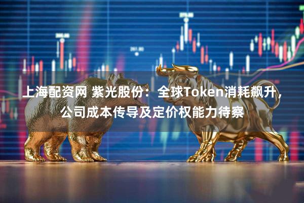 上海配资网 紫光股份：全球Token消耗飙升，公司成本传导及定价权能力待察