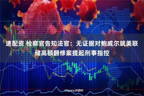 速配资 检察官告知法官：无证据对鲍威尔就美联储高额翻修案提起刑事指控