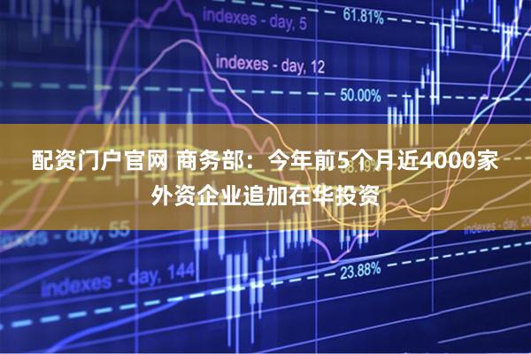 配资门户官网 商务部：今年前5个月近4000家外资企业追加在华投资