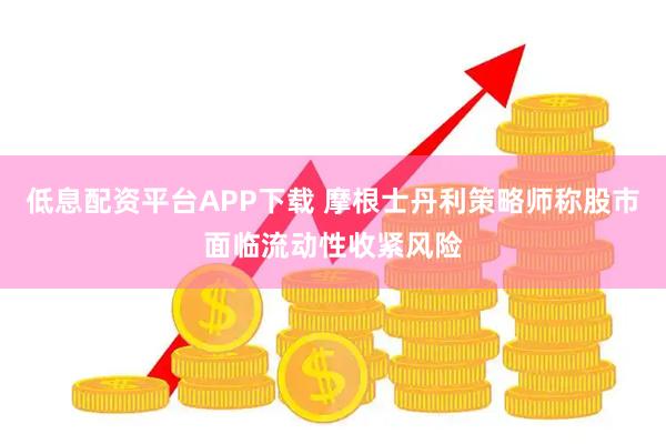 低息配资平台APP下载 摩根士丹利策略师称股市面临流动性收紧风险