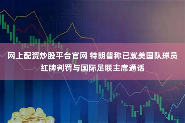 网上配资炒股平台官网 特朗普称已就美国队球员红牌判罚与国际足联主席通话