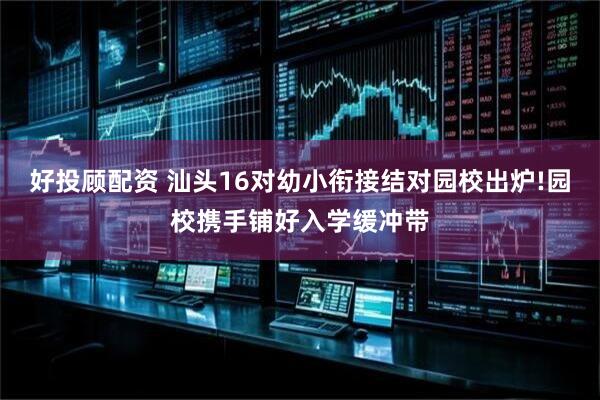 好投顾配资 汕头16对幼小衔接结对园校出炉!园校携手铺好入学缓冲带
