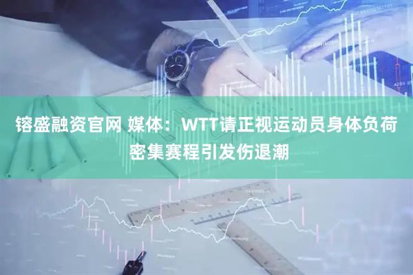 镕盛融资官网 媒体：WTT请正视运动员身体负荷 密集赛程引发伤退潮
