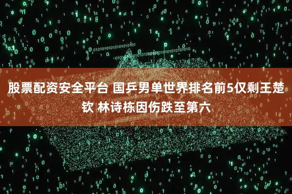 股票配资安全平台 国乒男单世界排名前5仅剩王楚钦 林诗栋因伤跌至第六