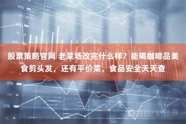 股票策略官网 老菜场改完什么样？能喝咖啡品美食剪头发，还有平价菜，食品安全天天查